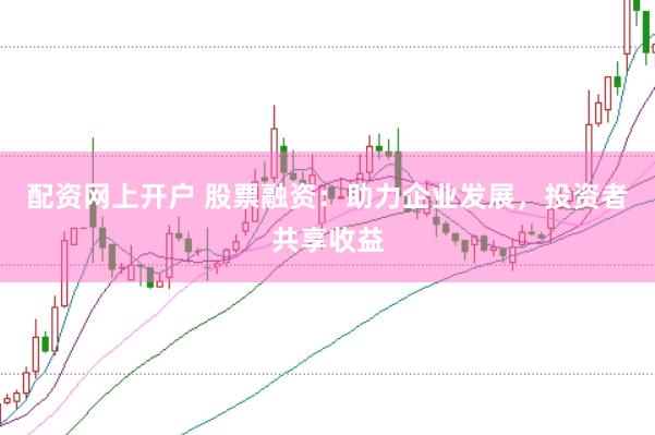 配资网上开户 股票融资：助力企业发展，投资者共享收益