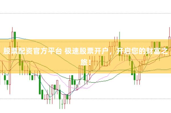 股票配资官方平台 极速股票开户，开启您的财富之旅！