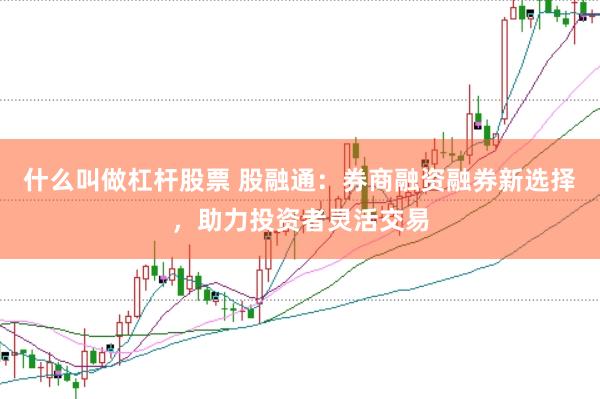 什么叫做杠杆股票 股融通：券商融资融券新选择，助力投资者灵活交易