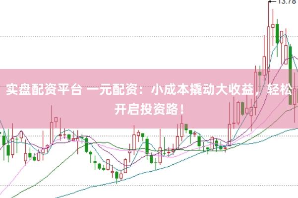 实盘配资平台 一元配资：小成本撬动大收益，轻松开启投资路！
