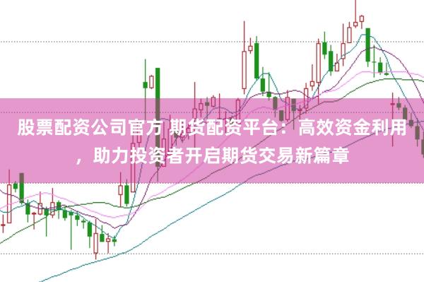 股票配资公司官方 期货配资平台：高效资金利用，助力投资者开启期货交易新篇章