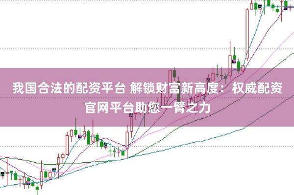 我国合法的配资平台 解锁财富新高度：权威配资官网平台助您一臂之力