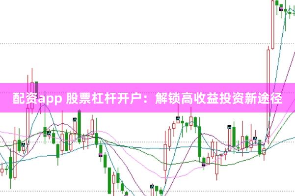 配资app 股票杠杆开户：解锁高收益投资新途径