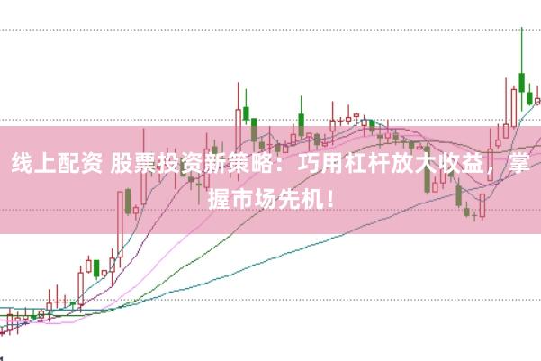 线上配资 股票投资新策略：巧用杠杆放大收益，掌握市场先机！
