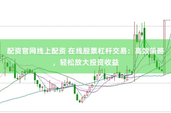 配资官网线上配资 在线股票杠杆交易：高效策略，轻松放大投资收益
