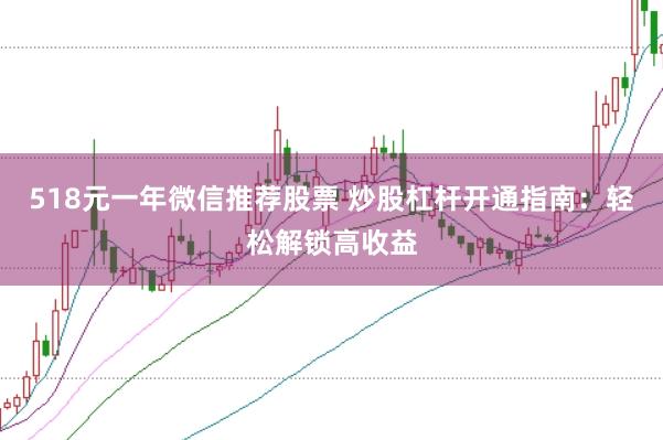518元一年微信推荐股票 炒股杠杆开通指南：轻松解锁高收益