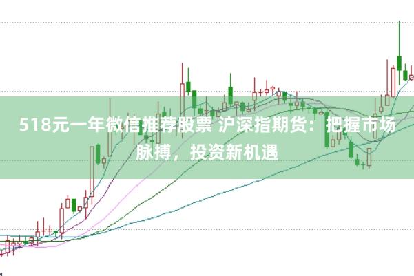 518元一年微信推荐股票 沪深指期货：把握市场脉搏，投资新机遇
