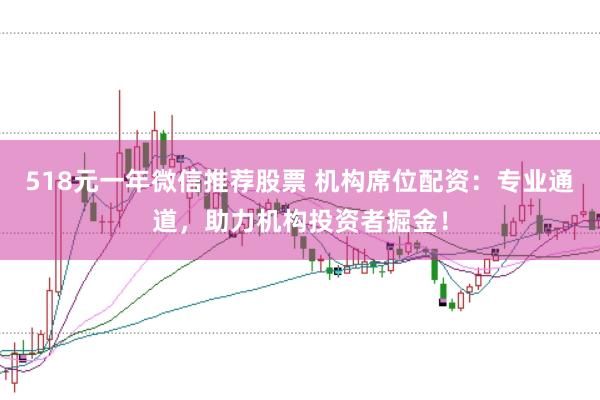 518元一年微信推荐股票 机构席位配资：专业通道，助力机构投资者掘金！