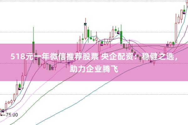 518元一年微信推荐股票 央企配资：稳健之选，助力企业腾飞