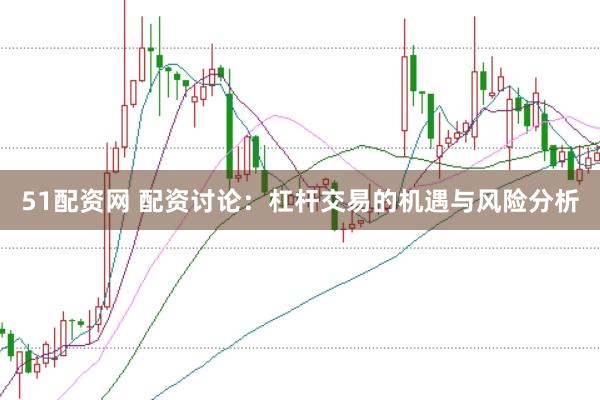 51配资网 配资讨论：杠杆交易的机遇与风险分析