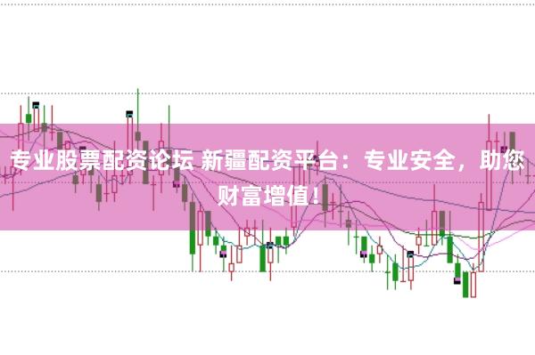 专业股票配资论坛 新疆配资平台：专业安全，助您财富增值！