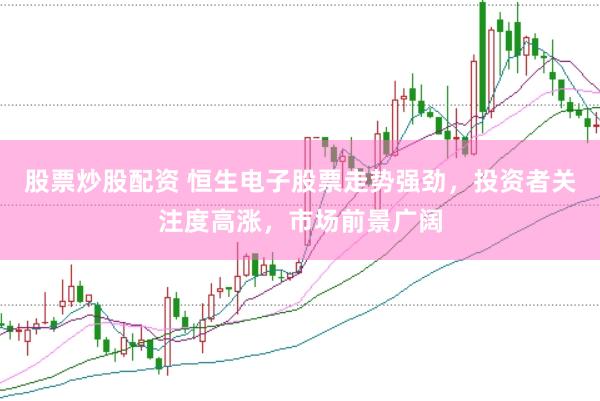 股票炒股配资 恒生电子股票走势强劲，投资者关注度高涨，市场前景广阔