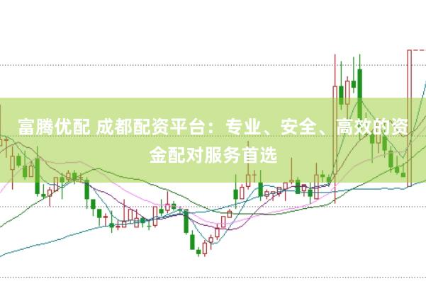 富腾优配 成都配资平台：专业、安全、高效的资金配对服务首选