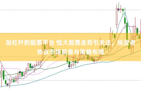 加杠杆的股票平台 恒大股票走势引关注，投资者热议市场前景与策略布局
