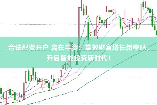 合法配资开户 赢在牛资：掌握财富增长新密码，开启智能投资新时代！