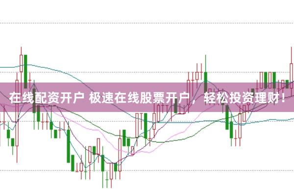 在线配资开户 极速在线股票开户，轻松投资理财！