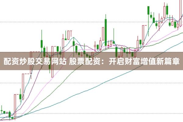 配资炒股交易网站 股票配资：开启财富增值新篇章