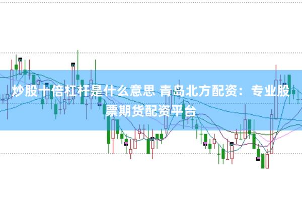 炒股十倍杠杆是什么意思 青岛北方配资：专业股票期货配资平台