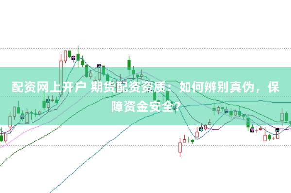配资网上开户 期货配资资质：如何辨别真伪，保障资金安全？