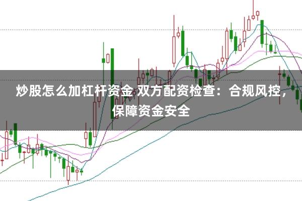 炒股怎么加杠杆资金 双方配资检查：合规风控，保障资金安全