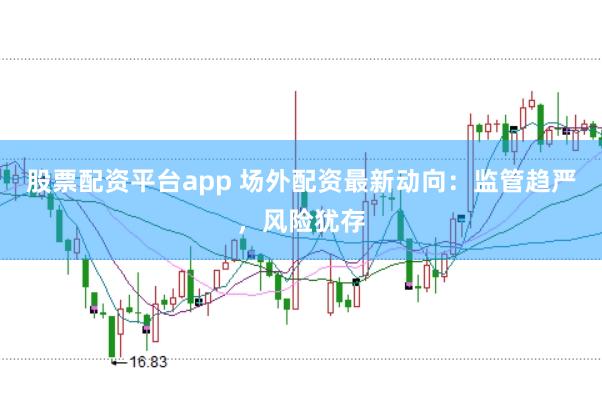 股票配资平台app 场外配资最新动向：监管趋严，风险犹存