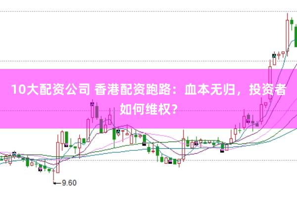 10大配资公司 香港配资跑路：血本无归，投资者如何维权？