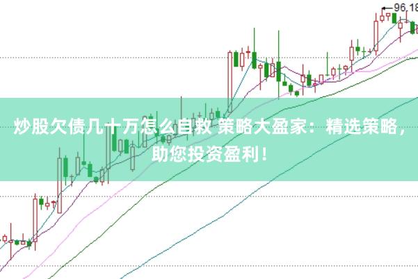 炒股欠债几十万怎么自救 策略大盈家：精选策略，助您投资盈利！
