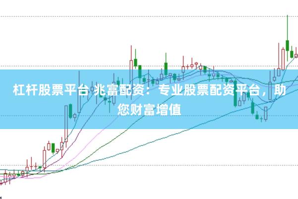 杠杆股票平台 兆富配资：专业股票配资平台，助您财富增值