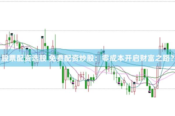 股票配资选股 免费配资炒股：零成本开启财富之路？