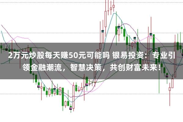 2万元炒股每天赚50元可能吗 银易投资：专业引领金融潮流，智慧决策，共创财富未来！