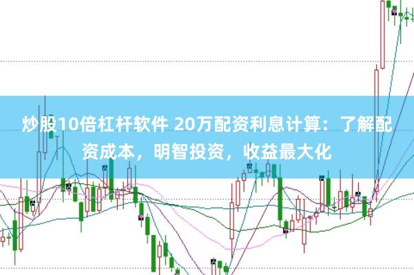 炒股10倍杠杆软件 20万配资利息计算：了解配资成本，明智投资，收益最大化