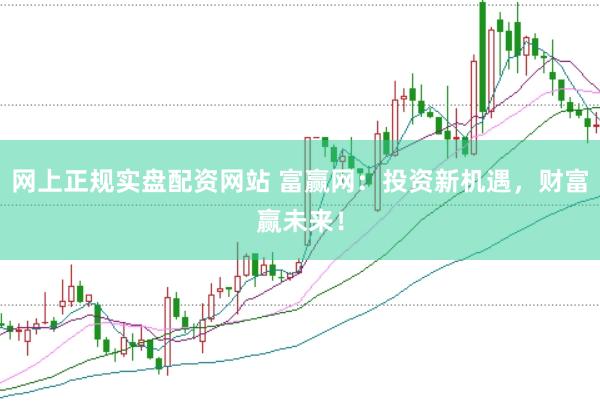 网上正规实盘配资网站 富赢网：投资新机遇，财富赢未来！