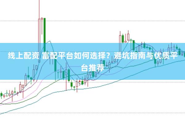 线上配资 富配平台如何选择？避坑指南与优质平台推荐