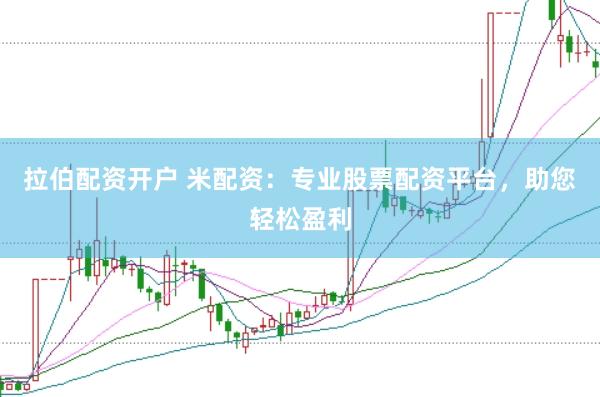 拉伯配资开户 米配资：专业股票配资平台，助您轻松盈利