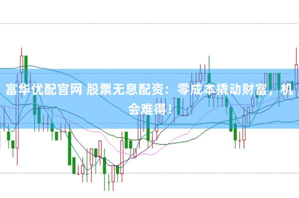 富华优配官网 股票无息配资：零成本撬动财富，机会难得！