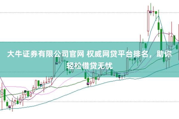 大牛证券有限公司官网 权威网贷平台排名，助你轻松借贷无忧