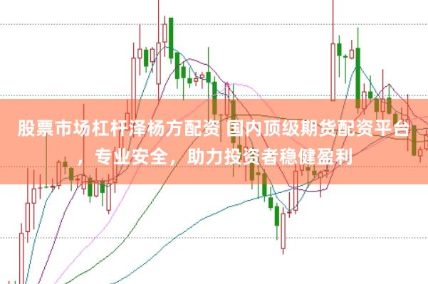 股票市场杠杆泽杨方配资 国内顶级期货配资平台，专业安全，助力投资者稳健盈利