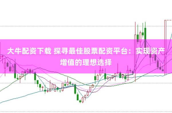 大牛配资下载 探寻最佳股票配资平台：实现资产增值的理想选择