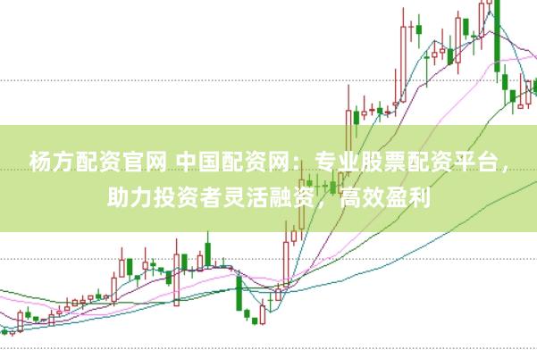 杨方配资官网 中国配资网：专业股票配资平台，助力投资者灵活融资，高效盈利