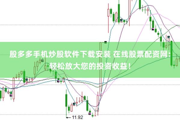 股多多手机炒股软件下载安装 在线股票配资网：轻松放大您的投资收益！