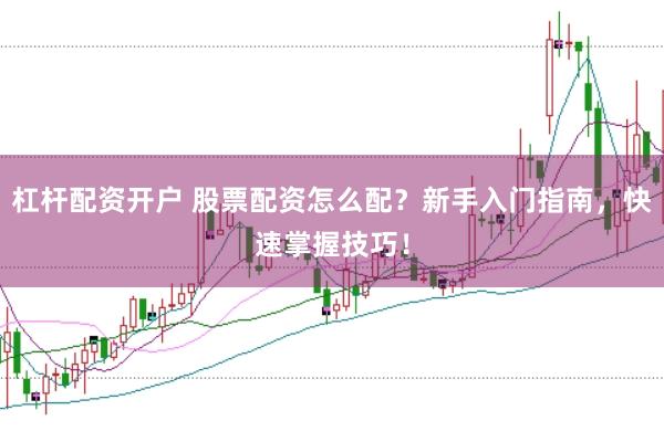 杠杆配资开户 股票配资怎么配？新手入门指南，快速掌握技巧！