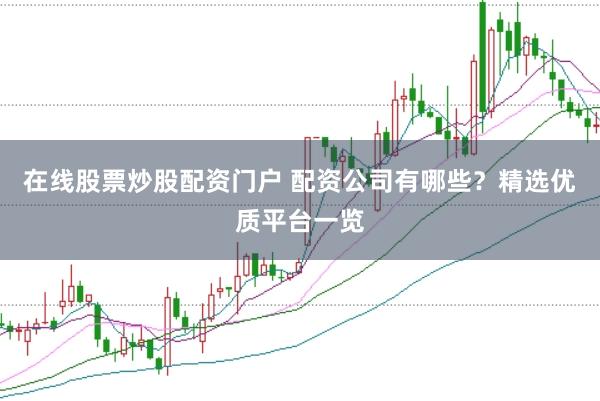 在线股票炒股配资门户 配资公司有哪些？精选优质平台一览
