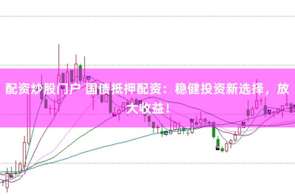 配资炒股门户 国债抵押配资：稳健投资新选择，放大收益！