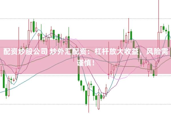 配资炒股公司 炒外汇配资：杠杆放大收益，风险需谨慎！