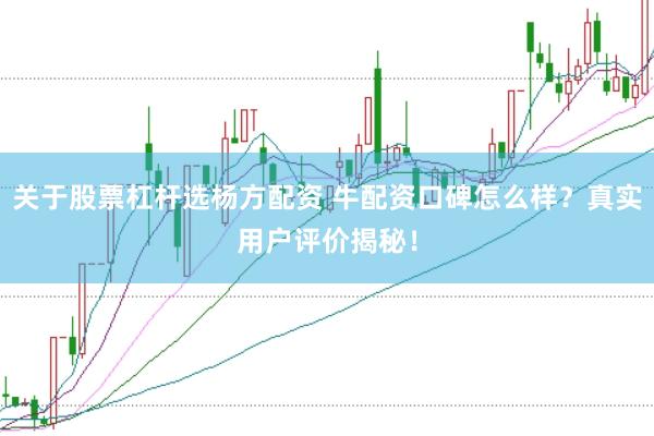 关于股票杠杆选杨方配资 牛配资口碑怎么样？真实用户评价揭秘！