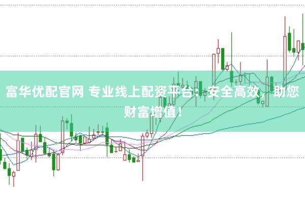 富华优配官网 专业线上配资平台：安全高效，助您财富增值！