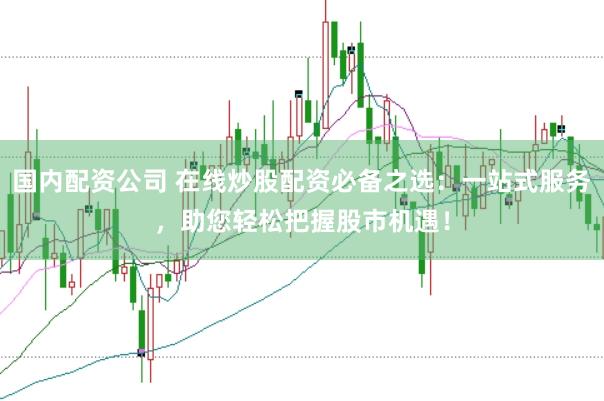 国内配资公司 在线炒股配资必备之选：一站式服务，助您轻松把握股市机遇！