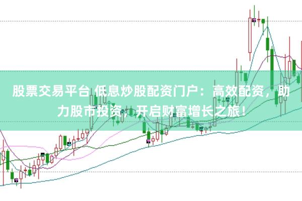 股票交易平台 低息炒股配资门户：高效配资，助力股市投资，开启财富增长之旅！