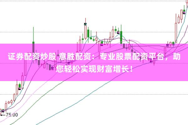 证券配资炒股 意胜配资：专业股票配资平台，助您轻松实现财富增长！