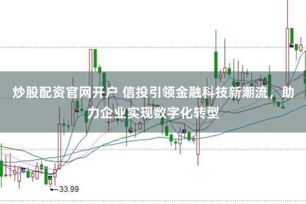 炒股配资官网开户 信投引领金融科技新潮流，助力企业实现数字化转型